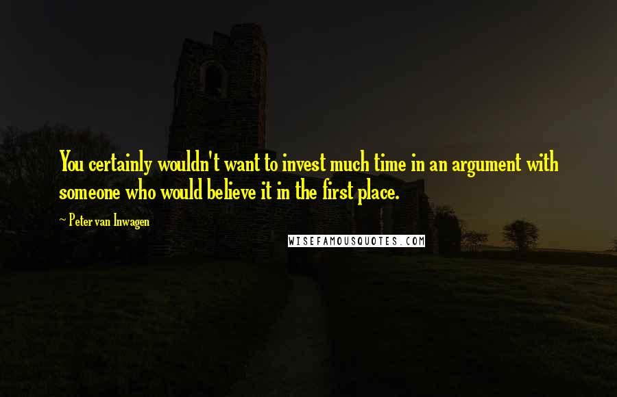 Peter Van Inwagen Quotes: You certainly wouldn't want to invest much time in an argument with someone who would believe it in the first place.