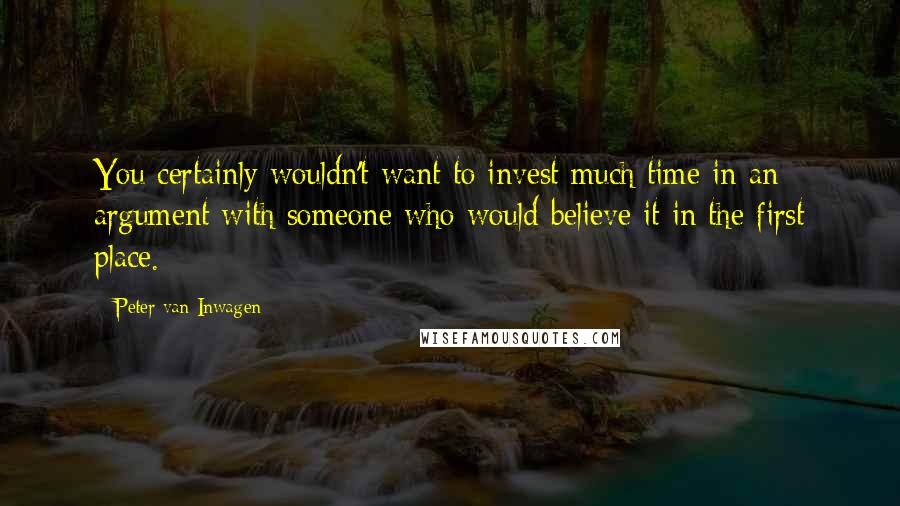 Peter Van Inwagen Quotes: You certainly wouldn't want to invest much time in an argument with someone who would believe it in the first place.