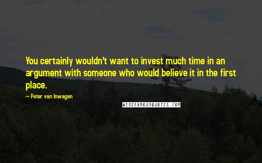 Peter Van Inwagen Quotes: You certainly wouldn't want to invest much time in an argument with someone who would believe it in the first place.