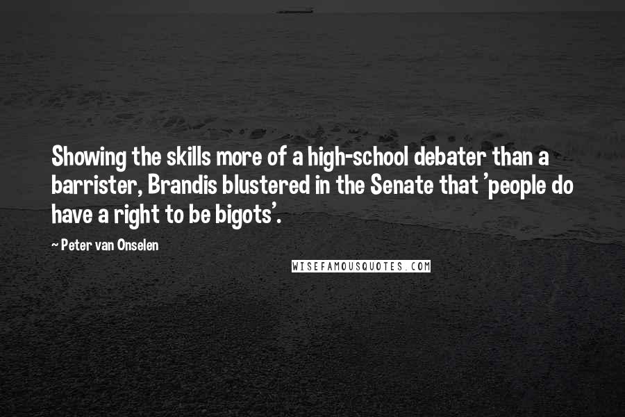 Peter Van Onselen Quotes: Showing the skills more of a high-school debater than a barrister, Brandis blustered in the Senate that 'people do have a right to be bigots'.