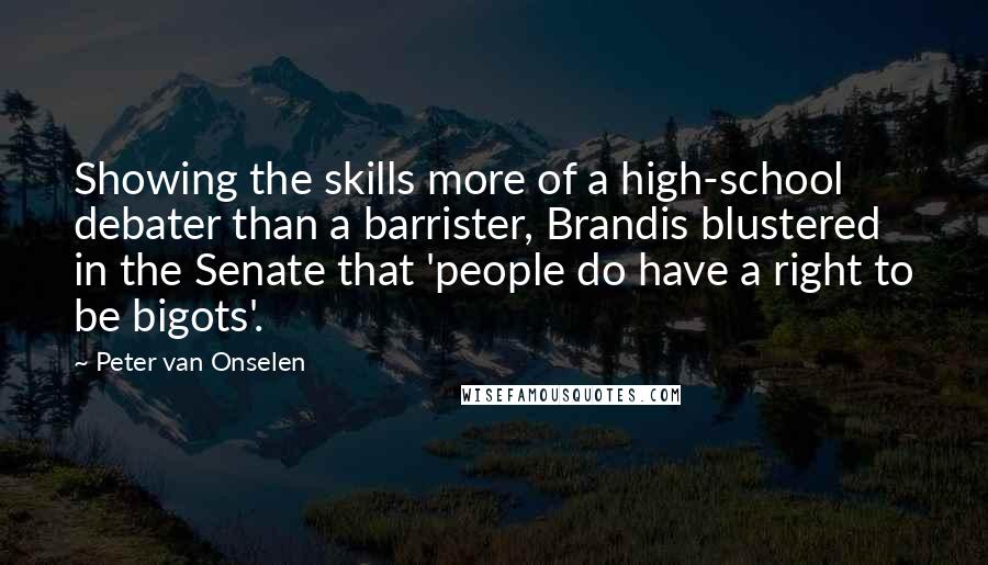 Peter Van Onselen Quotes: Showing the skills more of a high-school debater than a barrister, Brandis blustered in the Senate that 'people do have a right to be bigots'.