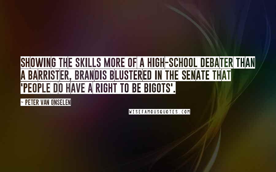 Peter Van Onselen Quotes: Showing the skills more of a high-school debater than a barrister, Brandis blustered in the Senate that 'people do have a right to be bigots'.