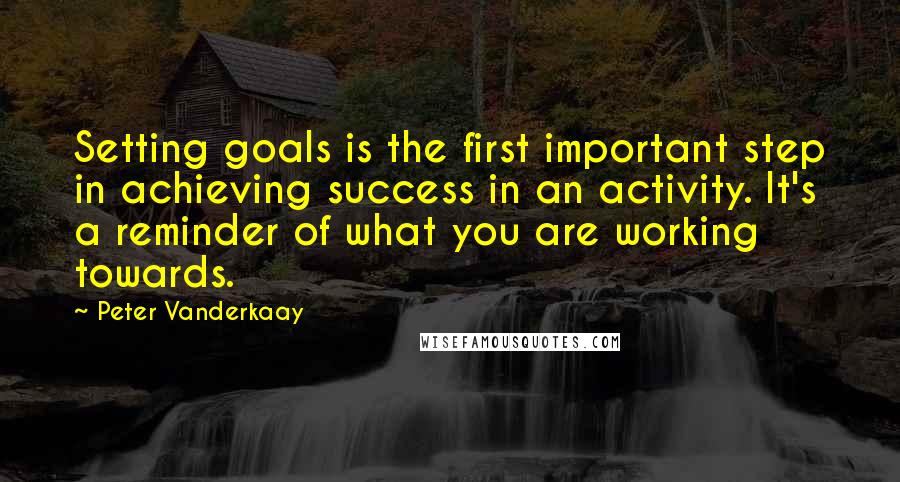 Peter Vanderkaay Quotes: Setting goals is the first important step in achieving success in an activity. It's a reminder of what you are working towards.