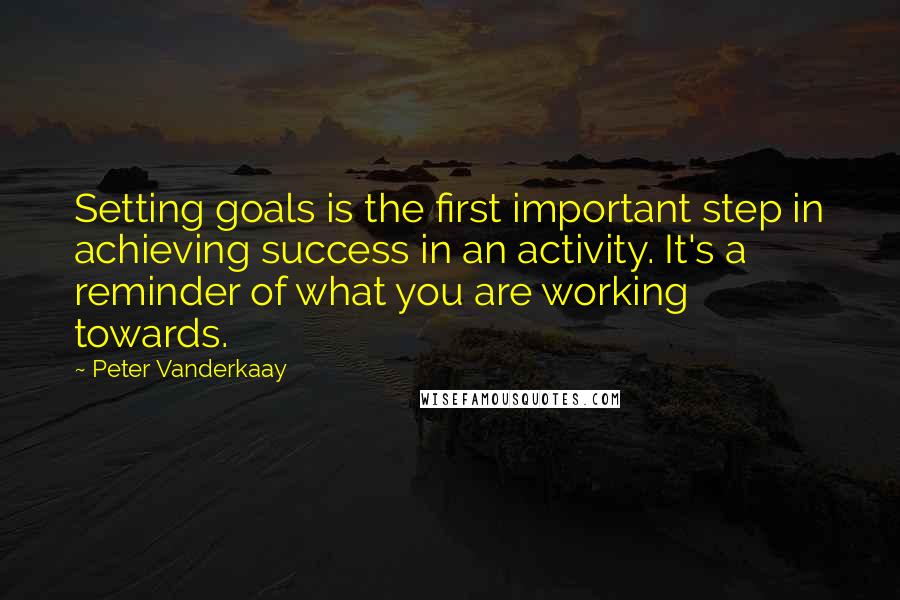 Peter Vanderkaay Quotes: Setting goals is the first important step in achieving success in an activity. It's a reminder of what you are working towards.