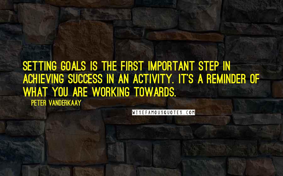Peter Vanderkaay Quotes: Setting goals is the first important step in achieving success in an activity. It's a reminder of what you are working towards.