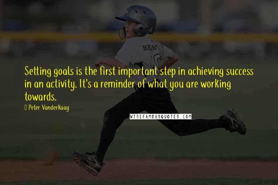 Peter Vanderkaay Quotes: Setting goals is the first important step in achieving success in an activity. It's a reminder of what you are working towards.