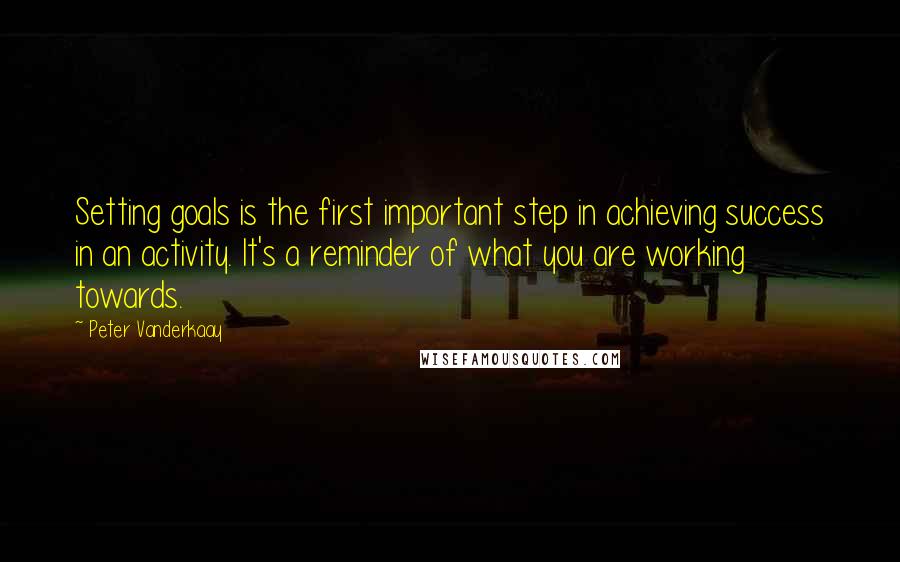 Peter Vanderkaay Quotes: Setting goals is the first important step in achieving success in an activity. It's a reminder of what you are working towards.