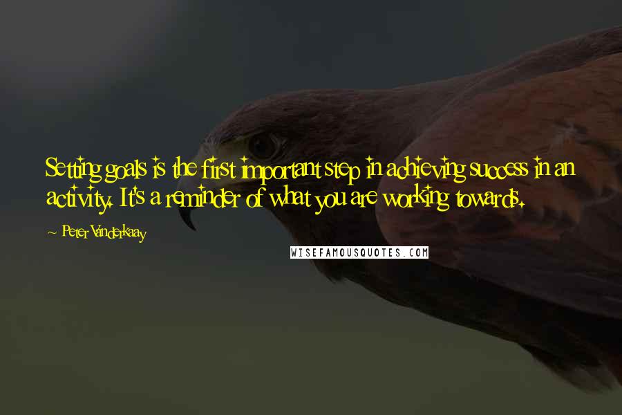 Peter Vanderkaay Quotes: Setting goals is the first important step in achieving success in an activity. It's a reminder of what you are working towards.