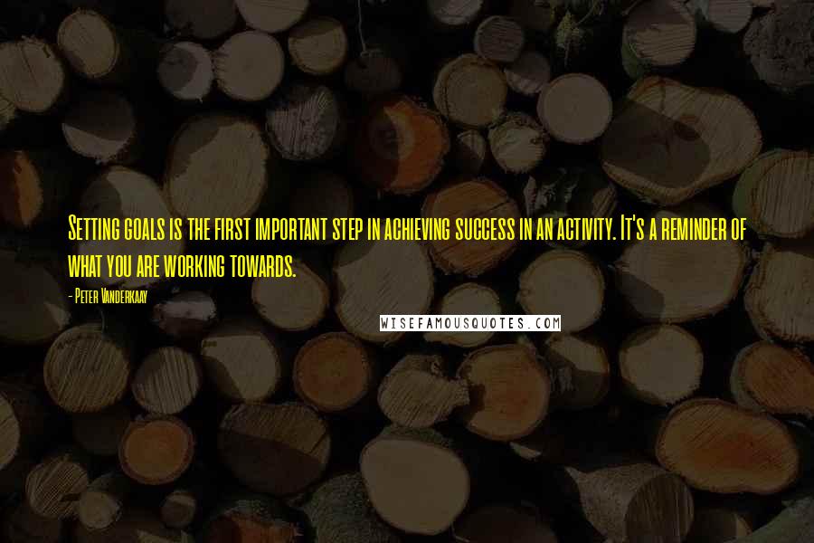Peter Vanderkaay Quotes: Setting goals is the first important step in achieving success in an activity. It's a reminder of what you are working towards.