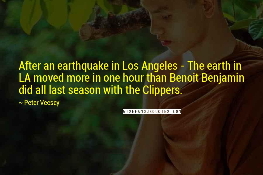 Peter Vecsey Quotes: After an earthquake in Los Angeles - The earth in LA moved more in one hour than Benoit Benjamin did all last season with the Clippers.