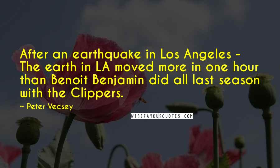 Peter Vecsey Quotes: After an earthquake in Los Angeles - The earth in LA moved more in one hour than Benoit Benjamin did all last season with the Clippers.