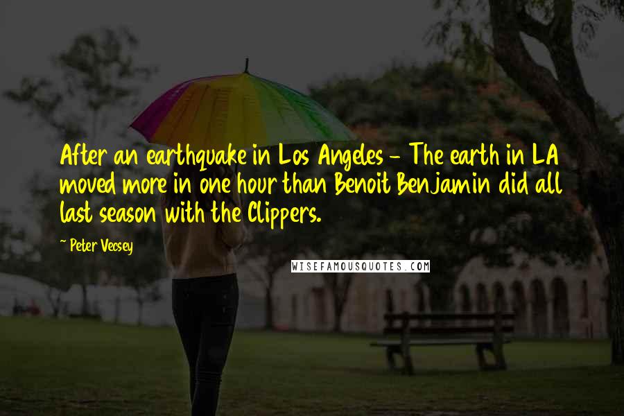 Peter Vecsey Quotes: After an earthquake in Los Angeles - The earth in LA moved more in one hour than Benoit Benjamin did all last season with the Clippers.