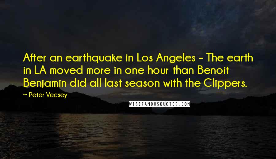 Peter Vecsey Quotes: After an earthquake in Los Angeles - The earth in LA moved more in one hour than Benoit Benjamin did all last season with the Clippers.