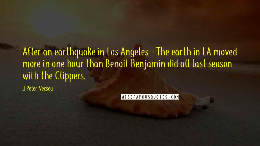 Peter Vecsey Quotes: After an earthquake in Los Angeles - The earth in LA moved more in one hour than Benoit Benjamin did all last season with the Clippers.