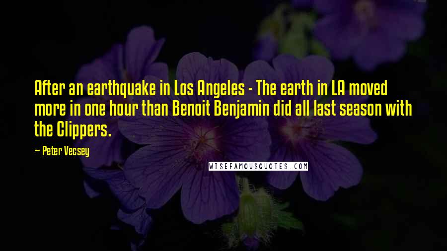 Peter Vecsey Quotes: After an earthquake in Los Angeles - The earth in LA moved more in one hour than Benoit Benjamin did all last season with the Clippers.