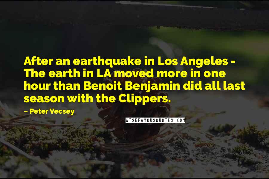 Peter Vecsey Quotes: After an earthquake in Los Angeles - The earth in LA moved more in one hour than Benoit Benjamin did all last season with the Clippers.