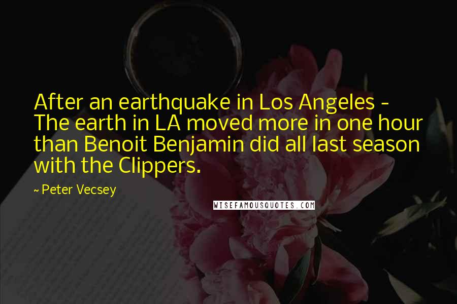 Peter Vecsey Quotes: After an earthquake in Los Angeles - The earth in LA moved more in one hour than Benoit Benjamin did all last season with the Clippers.