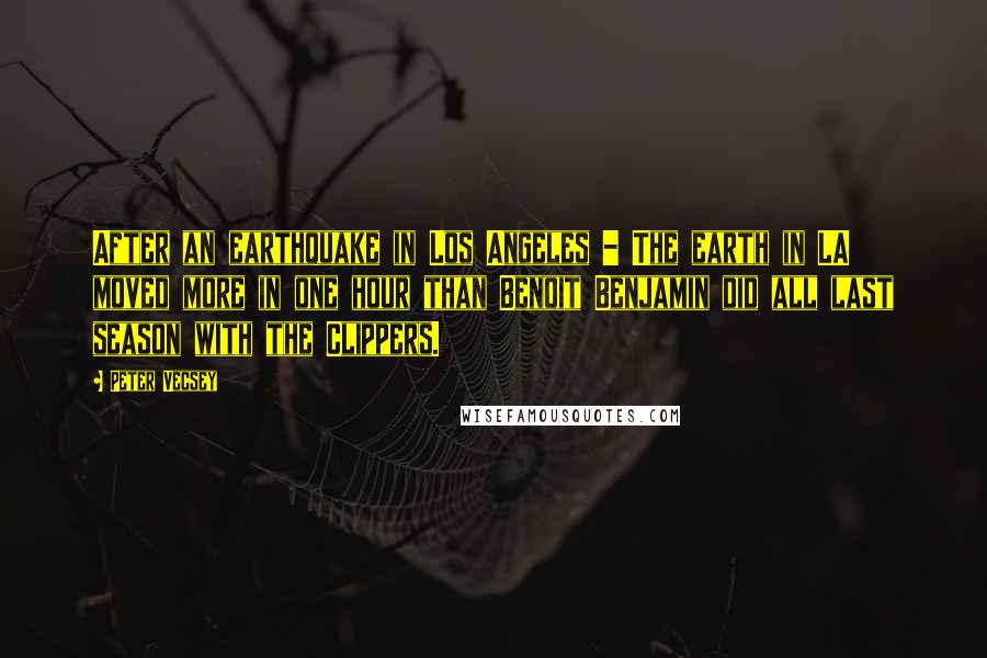Peter Vecsey Quotes: After an earthquake in Los Angeles - The earth in LA moved more in one hour than Benoit Benjamin did all last season with the Clippers.