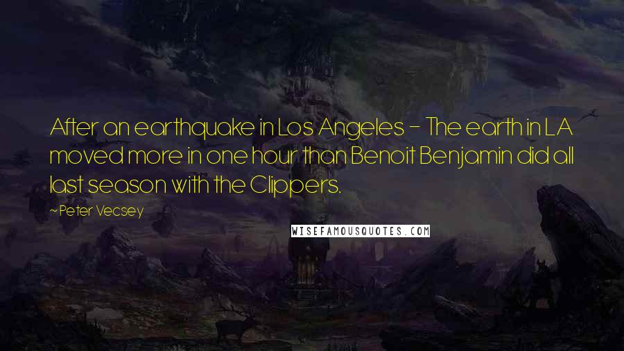 Peter Vecsey Quotes: After an earthquake in Los Angeles - The earth in LA moved more in one hour than Benoit Benjamin did all last season with the Clippers.