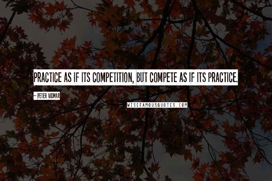 Peter Vidmar Quotes: Practice as if its competition, but compete as if its practice.