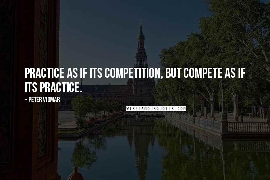 Peter Vidmar Quotes: Practice as if its competition, but compete as if its practice.