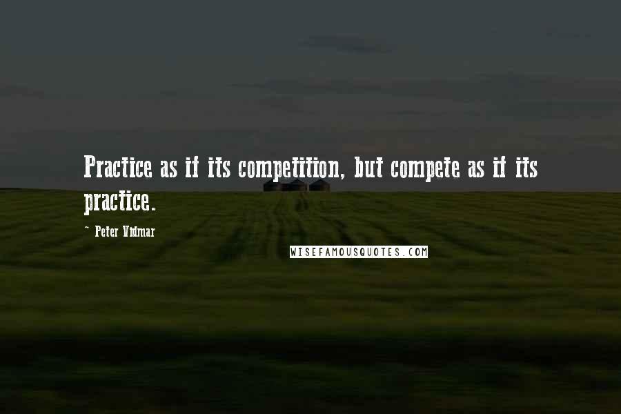 Peter Vidmar Quotes: Practice as if its competition, but compete as if its practice.