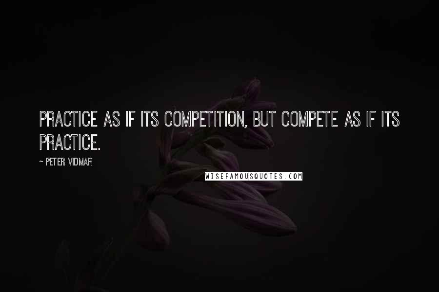 Peter Vidmar Quotes: Practice as if its competition, but compete as if its practice.