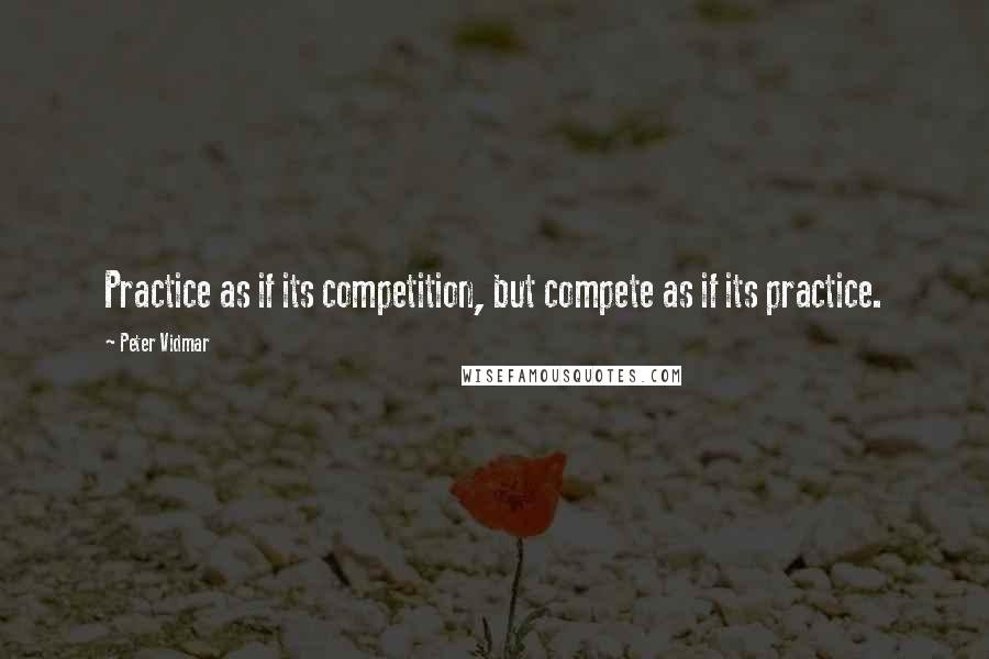 Peter Vidmar Quotes: Practice as if its competition, but compete as if its practice.