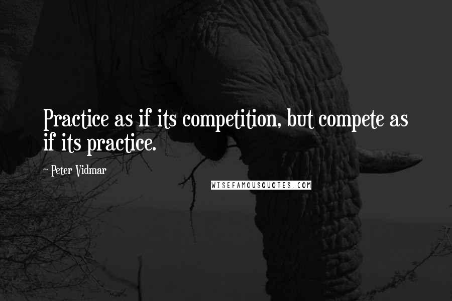 Peter Vidmar Quotes: Practice as if its competition, but compete as if its practice.