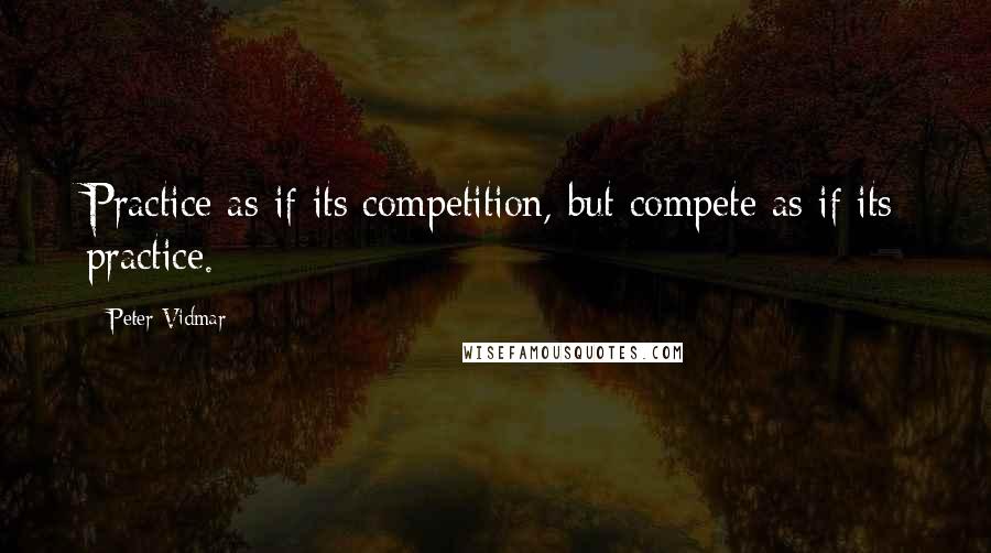 Peter Vidmar Quotes: Practice as if its competition, but compete as if its practice.