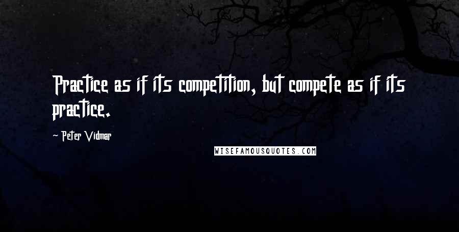 Peter Vidmar Quotes: Practice as if its competition, but compete as if its practice.