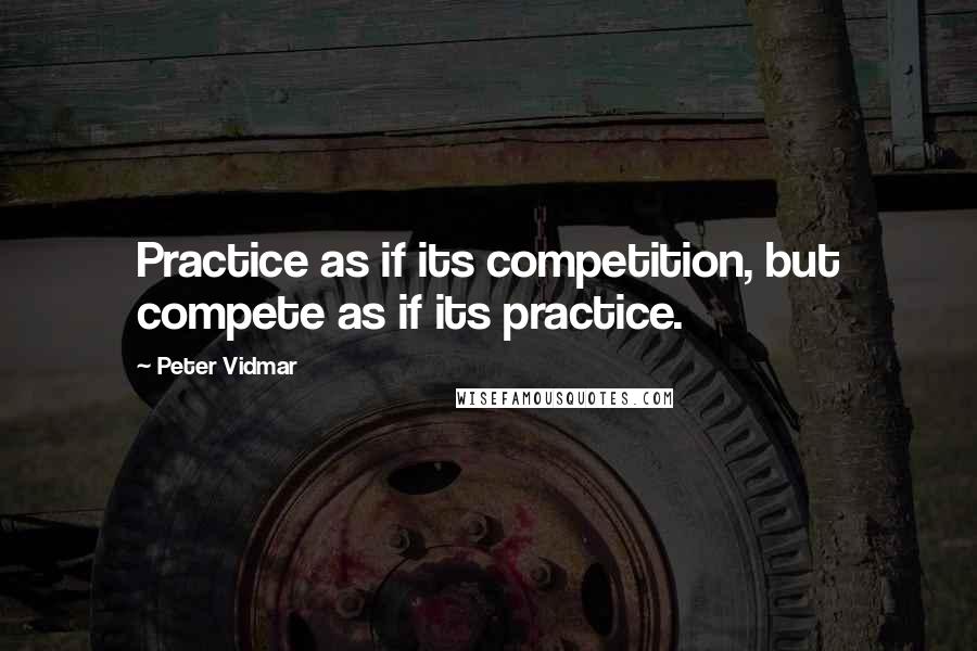 Peter Vidmar Quotes: Practice as if its competition, but compete as if its practice.