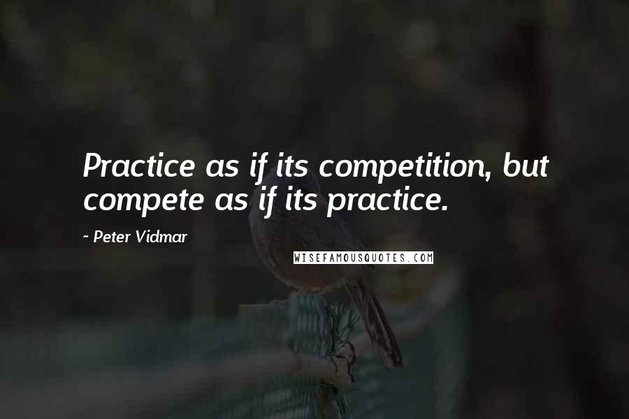 Peter Vidmar Quotes: Practice as if its competition, but compete as if its practice.