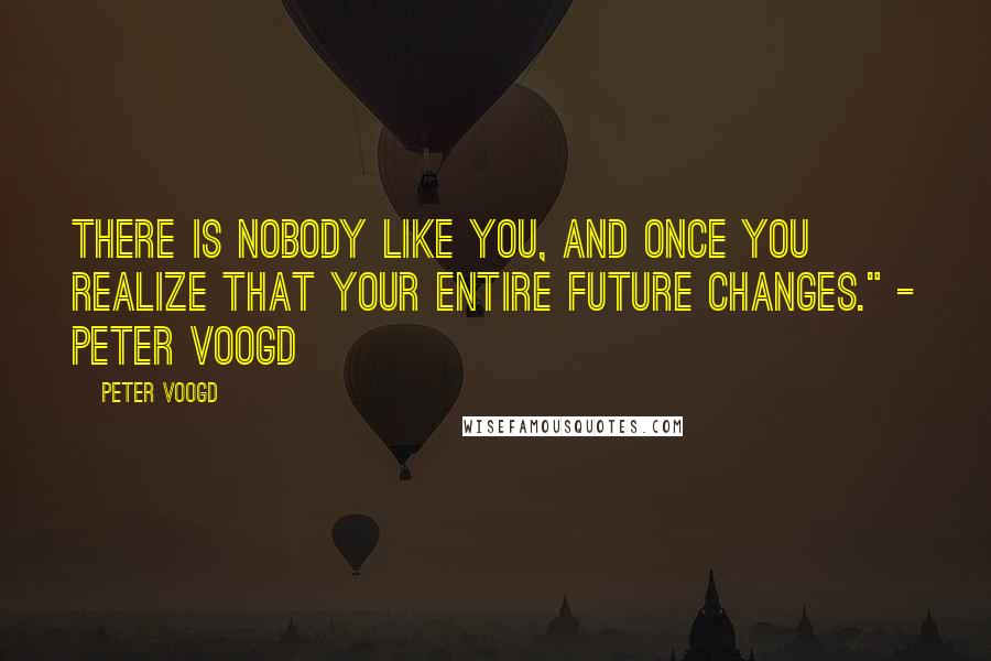 Peter Voogd Quotes: There is NOBODY like you, and once you realize that your entire future changes." - Peter Voogd