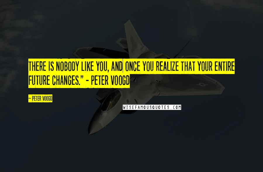 Peter Voogd Quotes: There is NOBODY like you, and once you realize that your entire future changes." - Peter Voogd