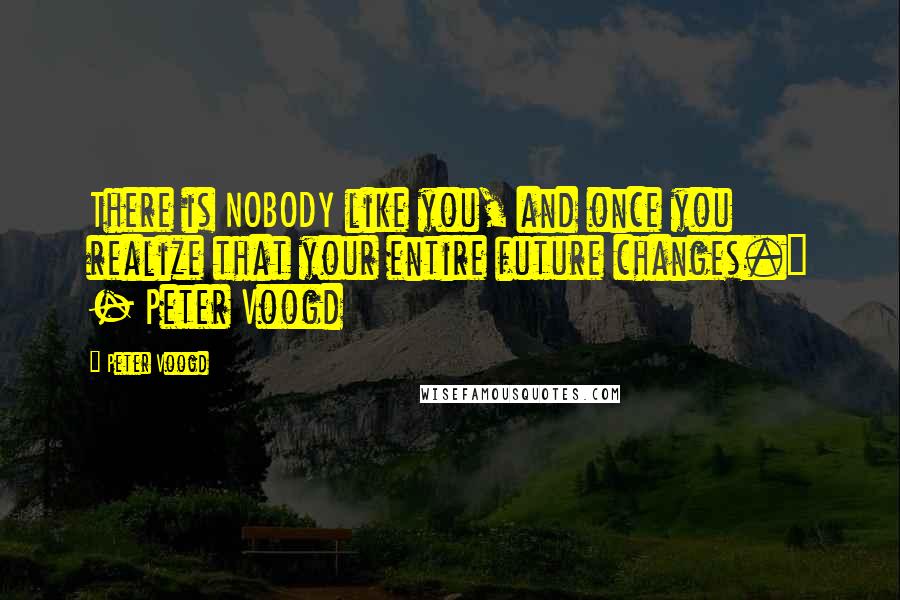 Peter Voogd Quotes: There is NOBODY like you, and once you realize that your entire future changes." - Peter Voogd