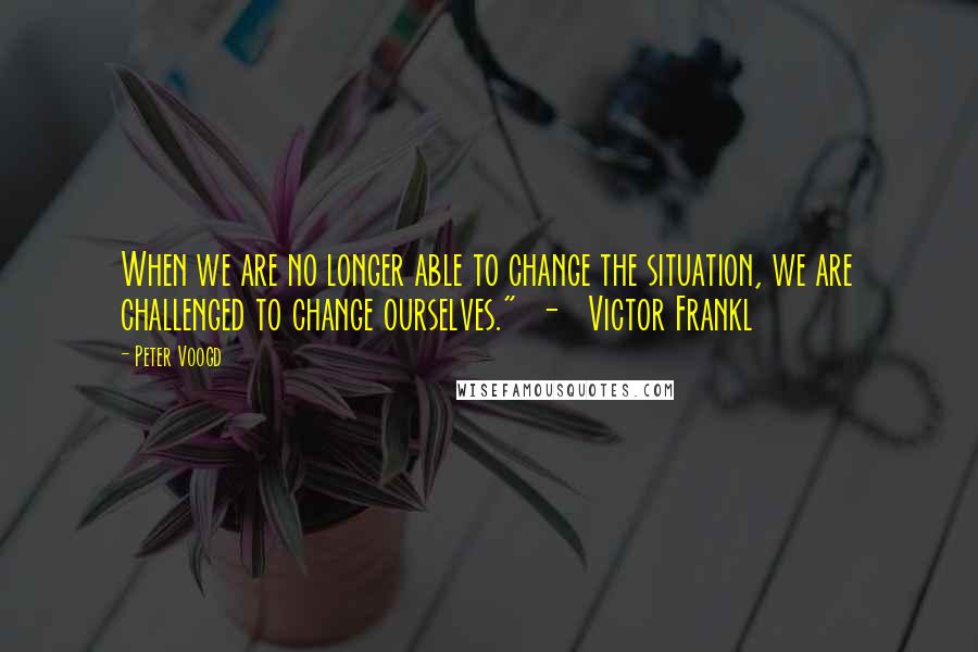 Peter Voogd Quotes: When we are no longer able to change the situation, we are challenged to change ourselves." - Victor Frankl