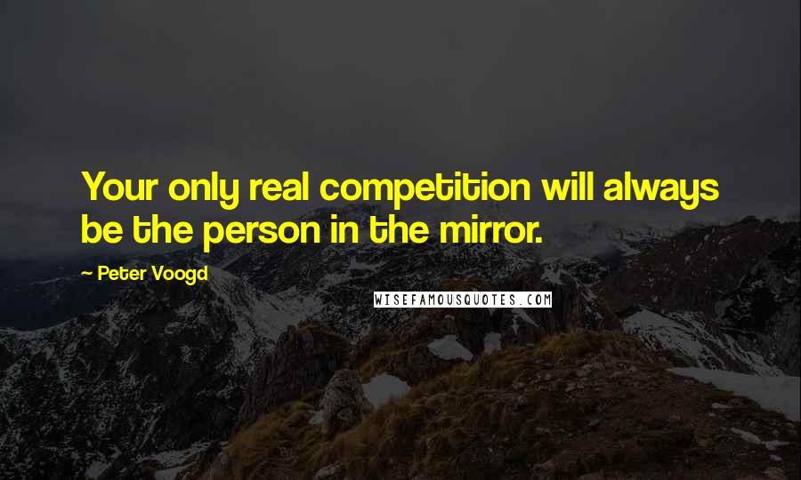 Peter Voogd Quotes: Your only real competition will always be the person in the mirror.