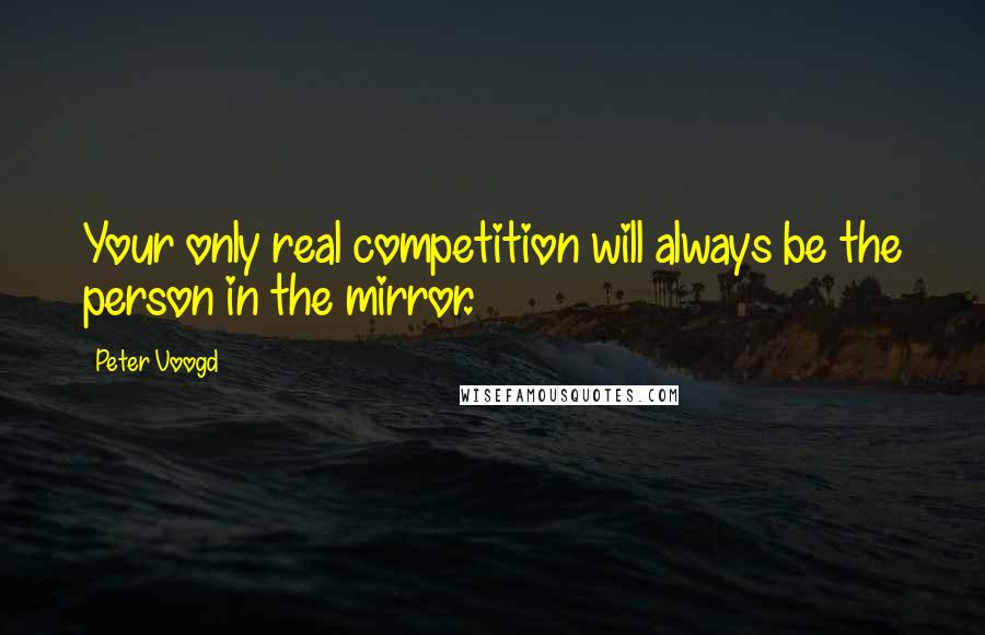 Peter Voogd Quotes: Your only real competition will always be the person in the mirror.