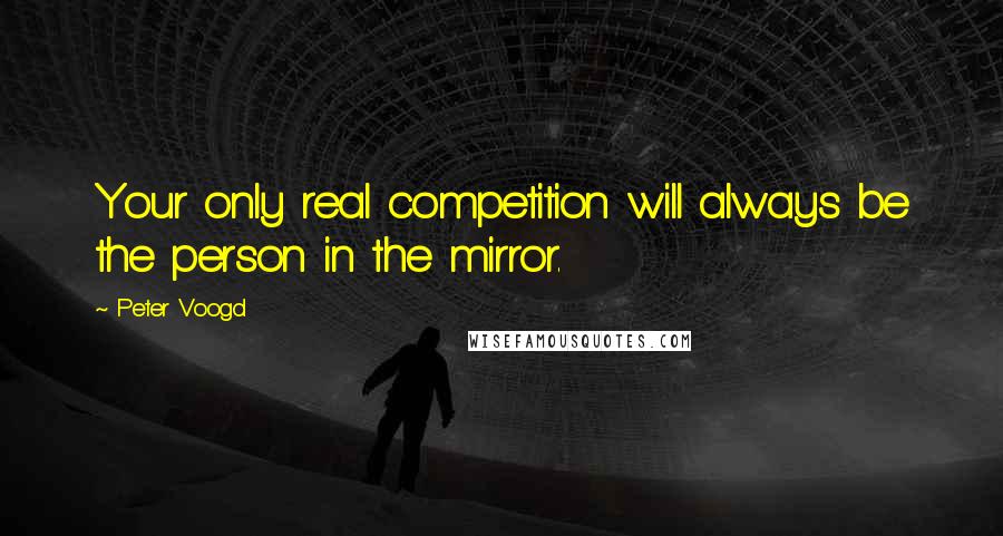 Peter Voogd Quotes: Your only real competition will always be the person in the mirror.