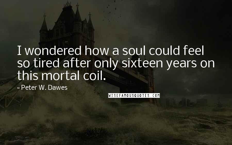 Peter W. Dawes Quotes: I wondered how a soul could feel so tired after only sixteen years on this mortal coil.