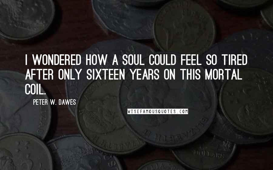 Peter W. Dawes Quotes: I wondered how a soul could feel so tired after only sixteen years on this mortal coil.