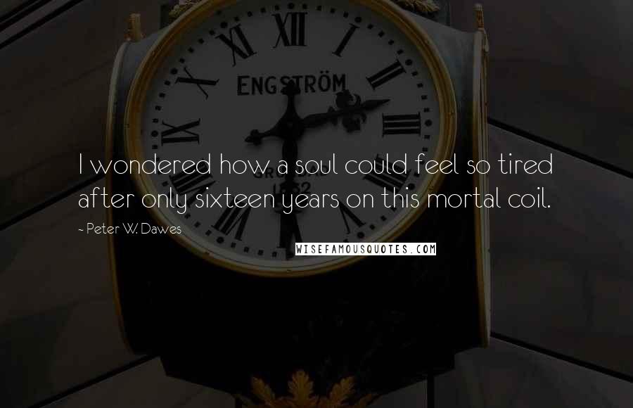 Peter W. Dawes Quotes: I wondered how a soul could feel so tired after only sixteen years on this mortal coil.