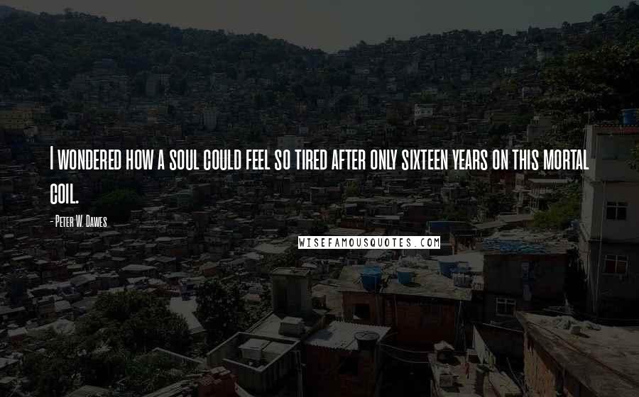 Peter W. Dawes Quotes: I wondered how a soul could feel so tired after only sixteen years on this mortal coil.