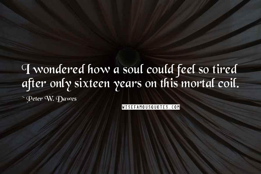 Peter W. Dawes Quotes: I wondered how a soul could feel so tired after only sixteen years on this mortal coil.
