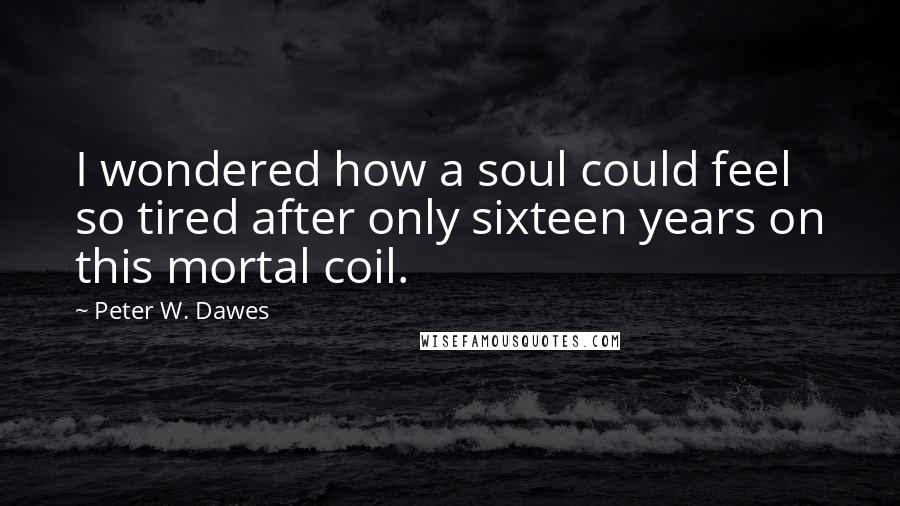 Peter W. Dawes Quotes: I wondered how a soul could feel so tired after only sixteen years on this mortal coil.