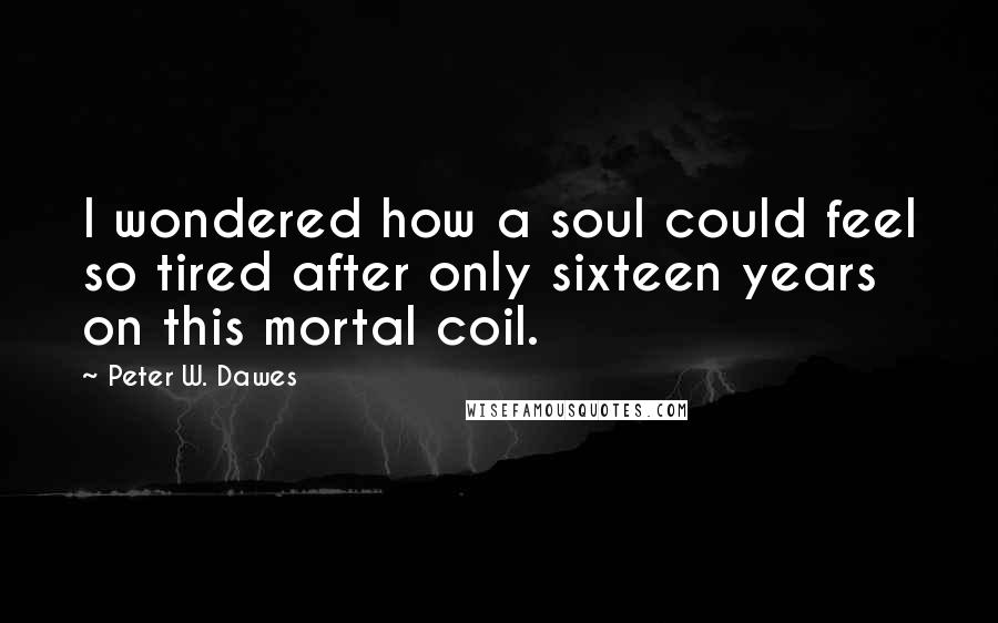 Peter W. Dawes Quotes: I wondered how a soul could feel so tired after only sixteen years on this mortal coil.