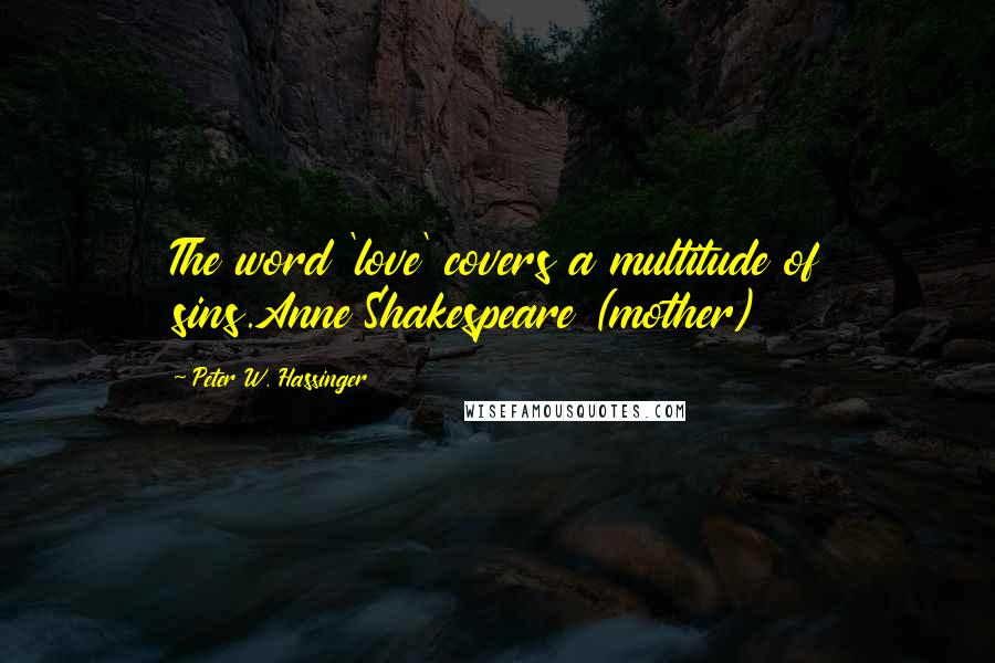 Peter W. Hassinger Quotes: The word 'love' covers a multitude of sins.Anne Shakespeare (mother)