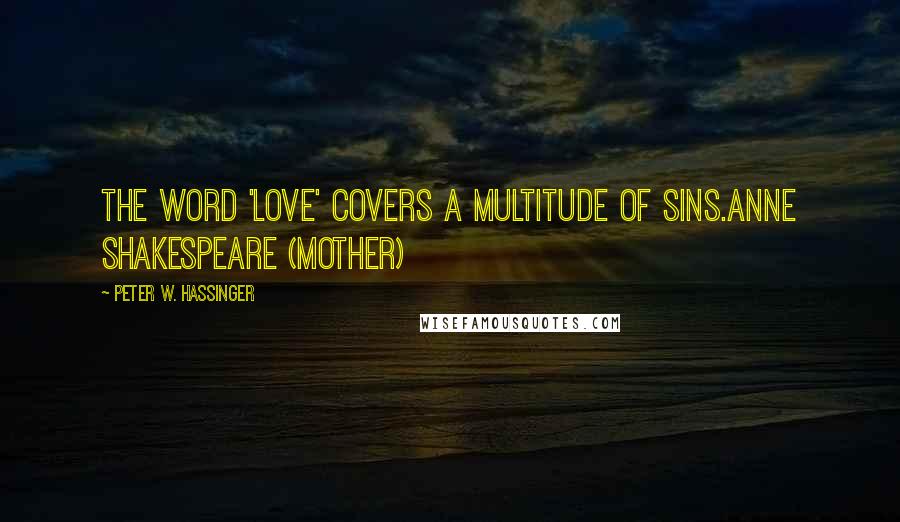 Peter W. Hassinger Quotes: The word 'love' covers a multitude of sins.Anne Shakespeare (mother)