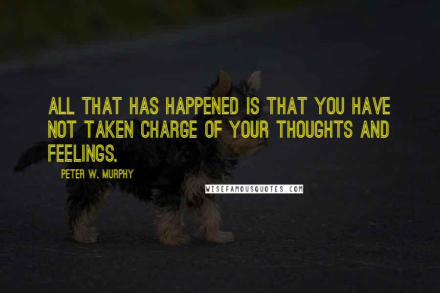 Peter W. Murphy Quotes: All that has happened is that you have not taken charge of your thoughts and feelings.